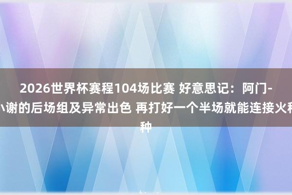 2026世界杯赛程104场比赛 好意思记：阿门-小谢的后场组及异常出色 再打好一个半场就能连接火种
