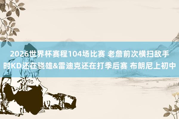 2026世界杯赛程104场比赛 老詹前次横扫敌手时KD还在骁雄&雷迪克还在打季后赛 布朗尼上初中