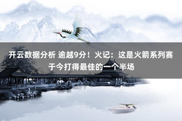 开云数据分析 逾越9分！火记：这是火箭系列赛于今打得最佳的一个半场