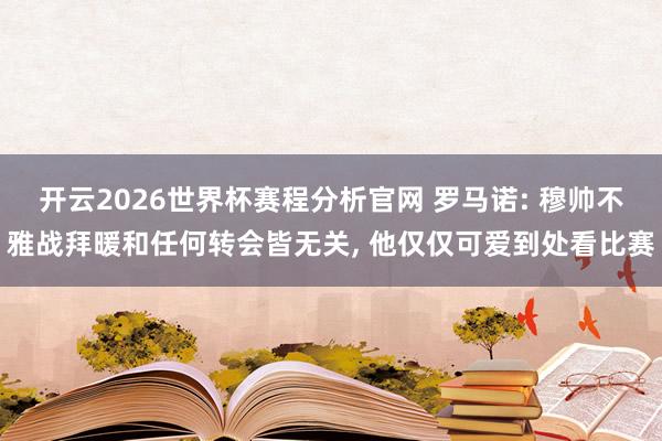 开云2026世界杯赛程分析官网 罗马诺: 穆帅不雅战拜暖和任何转会皆无关， 他仅仅可爱到处看比赛