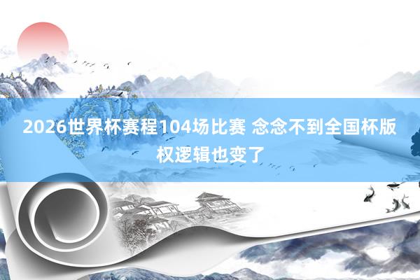 2026世界杯赛程104场比赛 念念不到全国杯版权逻辑也变了
