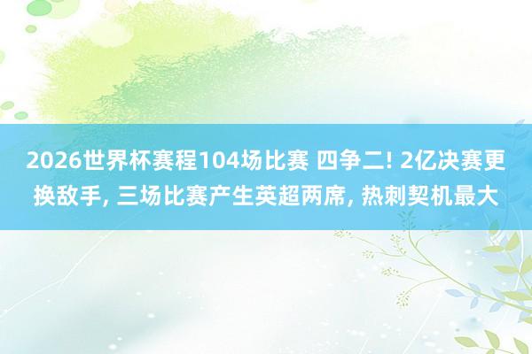 2026世界杯赛程104场比赛 四争二! 2亿决赛更换敌手， 三场比赛产生英超两席， 热刺契机最大