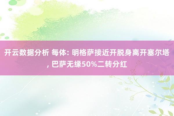 开云数据分析 每体: 明格萨接近开脱身离开塞尔塔， 巴萨无缘50%二转分红