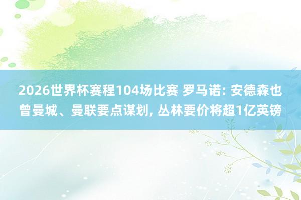 2026世界杯赛程104场比赛 罗马诺: 安德森也曾曼城、曼联要点谋划， 丛林要价将超1亿英镑