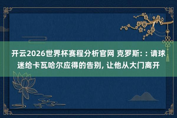 开云2026世界杯赛程分析官网 克罗斯: : 请球迷给卡瓦哈尔应得的告别， 让他从大门离开
