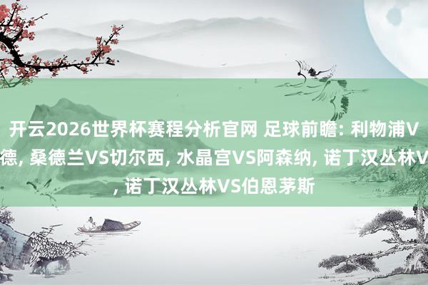 开云2026世界杯赛程分析官网 足球前瞻: 利物浦VS布伦特福德， 桑德兰VS切尔西， 水晶宫VS阿森纳， 诺丁汉丛林VS伯恩茅斯