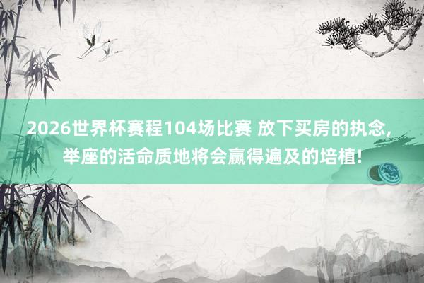 2026世界杯赛程104场比赛 放下买房的执念， 举座的活命质地将会赢得遍及的培植!
