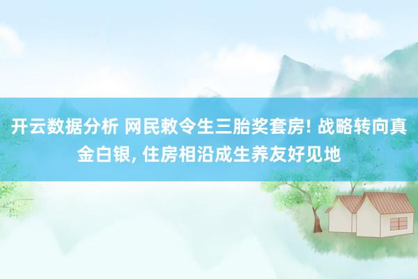 开云数据分析 网民敕令生三胎奖套房! 战略转向真金白银， 住房相沿成生养友好见地