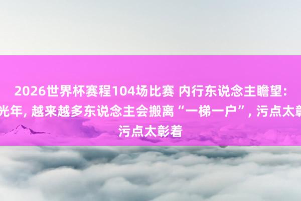 2026世界杯赛程104场比赛 内行东说念主瞻望: 后光年， 越来越多东说念主会搬离“一梯一户”， 污点太彰着