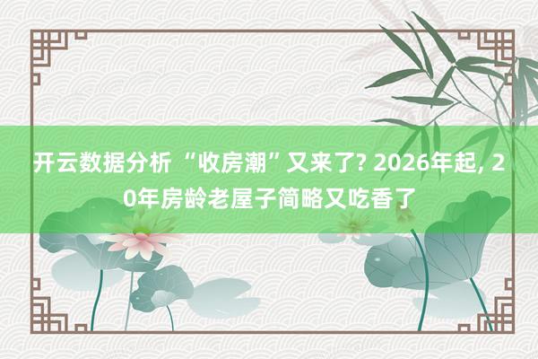 开云数据分析 “收房潮”又来了? 2026年起， 20年房龄老屋子简略又吃香了