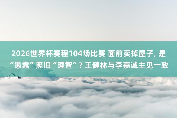 2026世界杯赛程104场比赛 面前卖掉屋子， 是“愚蠢”照旧“理智”? 王健林与李嘉诚主见一致