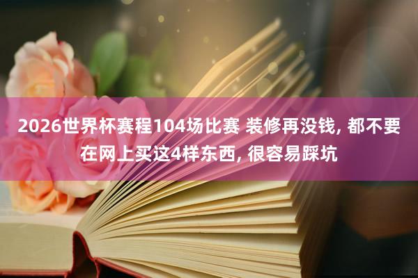 2026世界杯赛程104场比赛 装修再没钱， 都不要在网上买这4样东西， 很容易踩坑