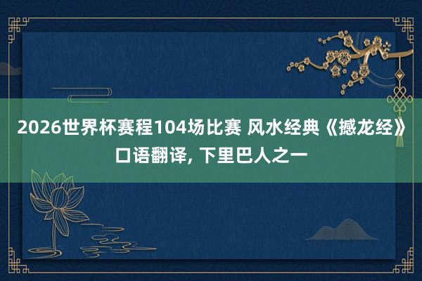 2026世界杯赛程104场比赛 风水经典《撼龙经》口语翻译， 下里巴人之一