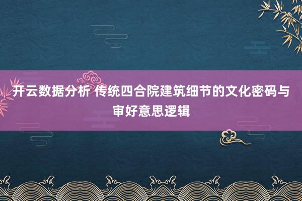 开云数据分析 传统四合院建筑细节的文化密码与审好意思逻辑