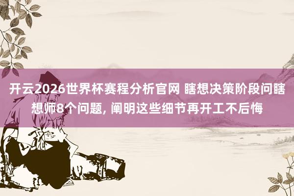 开云2026世界杯赛程分析官网 瞎想决策阶段问瞎想师8个问题， 阐明这些细节再开工不后悔