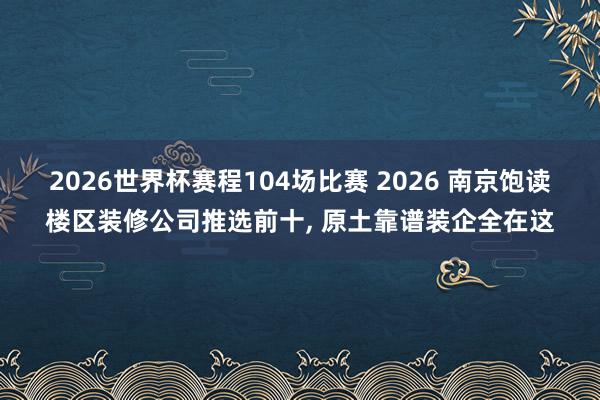 2026世界杯赛程104场比赛 2026 南京饱读楼区装修公司推选前十， 原土靠谱装企全在这