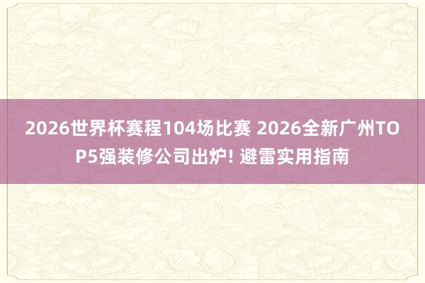 2026世界杯赛程104场比赛 2026全新广州TOP5强装修公司出炉! 避雷实用指南