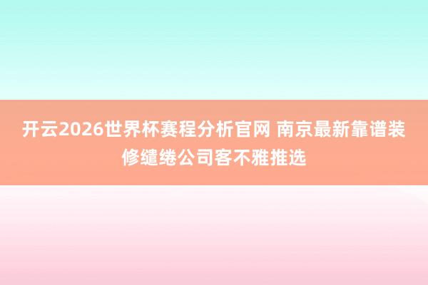 开云2026世界杯赛程分析官网 南京最新靠谱装修缱绻公司客不雅推选