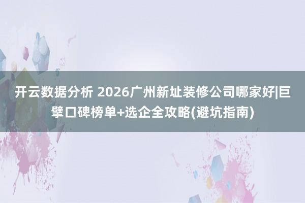 开云数据分析 2026广州新址装修公司哪家好|巨擘口碑榜单+选企全攻略(避坑指南)