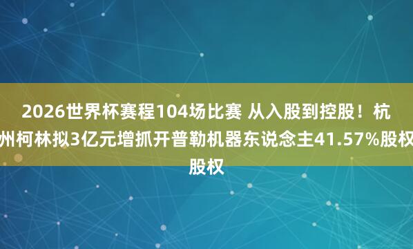 2026世界杯赛程104场比赛 从入股到控股！杭州柯林拟3亿元增抓开普勒机器东说念主41.57%股权