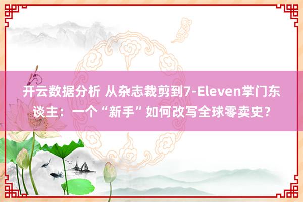 开云数据分析 从杂志裁剪到7-Eleven掌门东谈主：一个“新手”如何改写全球零卖史？