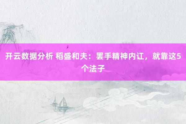 开云数据分析 稻盛和夫：罢手精神内讧，就靠这5个法子
