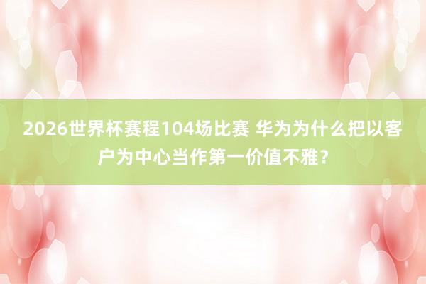 2026世界杯赛程104场比赛 华为为什么把以客户为中心当作第一价值不雅？