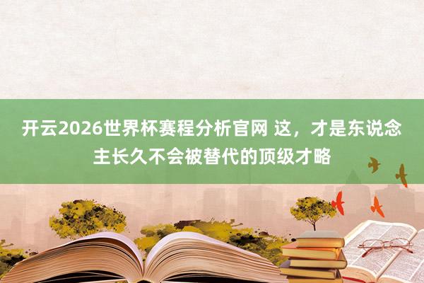 开云2026世界杯赛程分析官网 这，才是东说念主长久不会被替代的顶级才略
