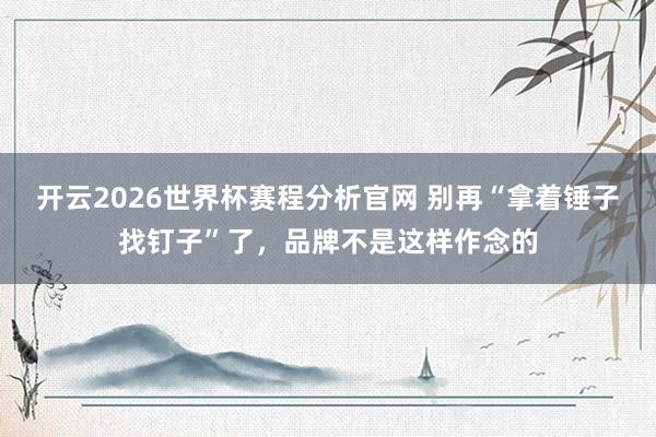 开云2026世界杯赛程分析官网 别再“拿着锤子找钉子”了，品牌不是这样作念的