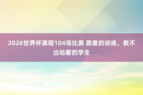 2026世界杯赛程104场比赛 跪着的训练，教不出站着的学生