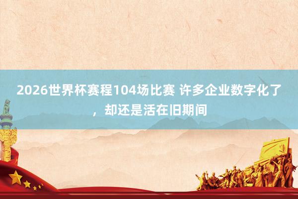 2026世界杯赛程104场比赛 许多企业数字化了，却还是活在旧期间