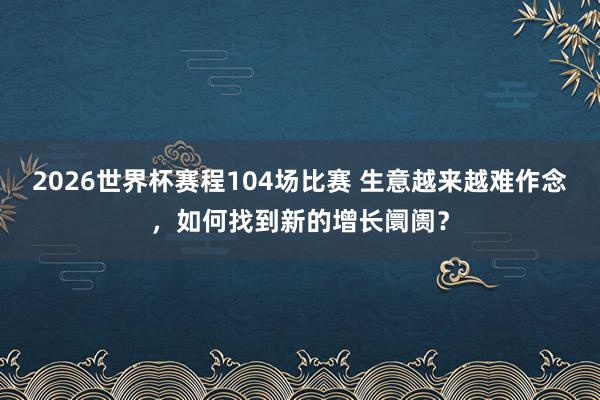2026世界杯赛程104场比赛 生意越来越难作念，如何找到新的增长阛阓？