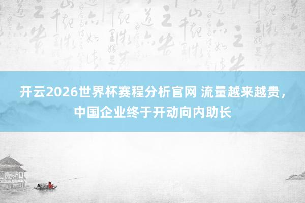 开云2026世界杯赛程分析官网 流量越来越贵，中国企业终于开动向内助长