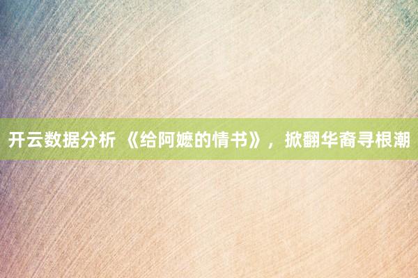开云数据分析 《给阿嬷的情书》，掀翻华裔寻根潮