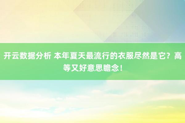 开云数据分析 本年夏天最流行的衣服尽然是它？高等又好意思瞻念！
