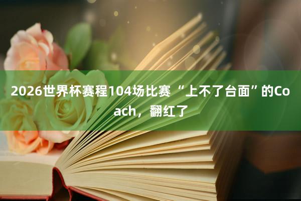2026世界杯赛程104场比赛 “上不了台面”的Coach，翻红了