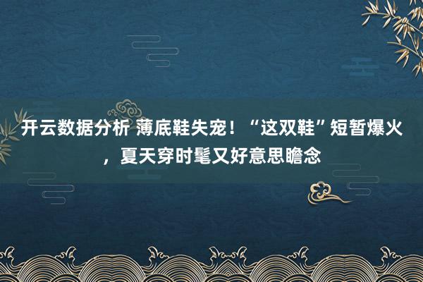 开云数据分析 薄底鞋失宠！“这双鞋”短暂爆火，夏天穿时髦又好意思瞻念