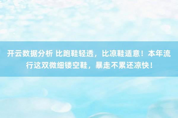 开云数据分析 比跑鞋轻透，比凉鞋适意！本年流行这双微细镂空鞋，暴走不累还凉快！