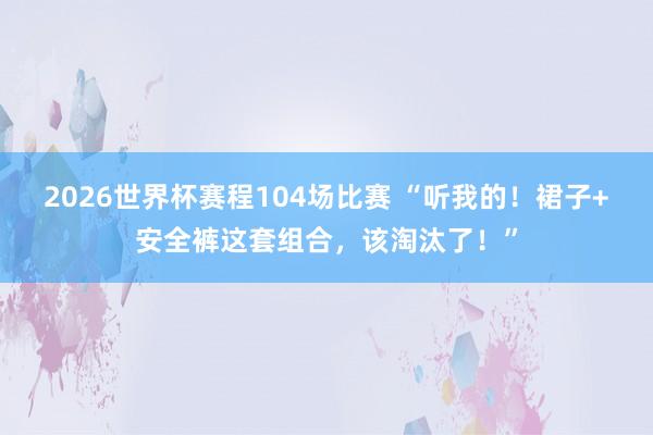 2026世界杯赛程104场比赛 “听我的！裙子+安全裤这套组合，该淘汰了！”