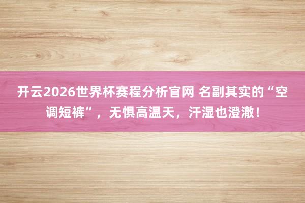 开云2026世界杯赛程分析官网 名副其实的“空调短裤”，无惧高温天，汗湿也澄澈！