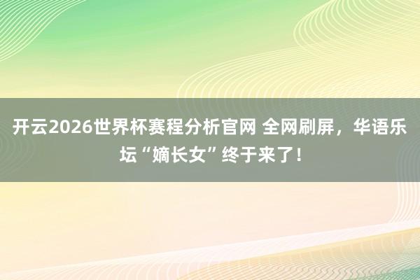 开云2026世界杯赛程分析官网 全网刷屏，华语乐坛“嫡长女”终于来了！