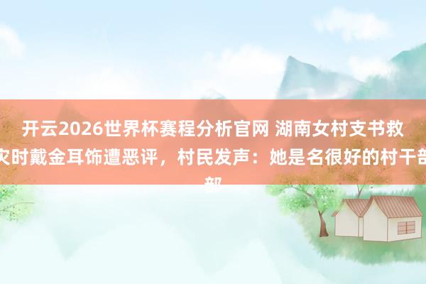 开云2026世界杯赛程分析官网 湖南女村支书救灾时戴金耳饰遭恶评，村民发声：她是名很好的村干部