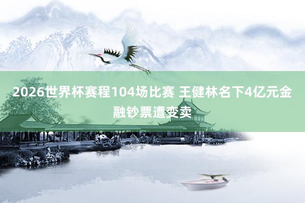 2026世界杯赛程104场比赛 王健林名下4亿元金融钞票遭变卖