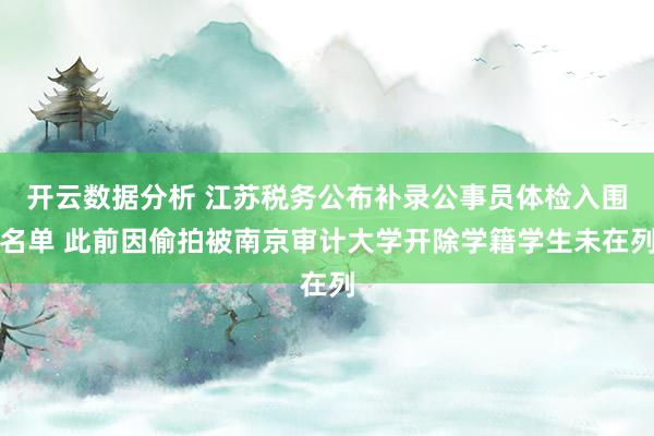 开云数据分析 江苏税务公布补录公事员体检入围名单 此前因偷拍被南京审计大学开除学籍学生未在列