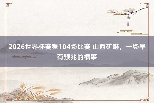 2026世界杯赛程104场比赛 山西矿难，一场早有预兆的祸事