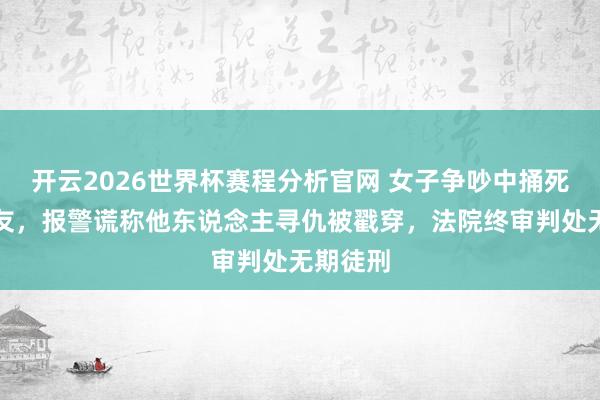 开云2026世界杯赛程分析官网 女子争吵中捅死同居男友，报警谎称他东说念主寻仇被戳穿，法院终审判处无期徒刑
