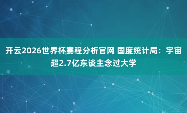 开云2026世界杯赛程分析官网 国度统计局：宇宙超2.7亿东谈主念过大学