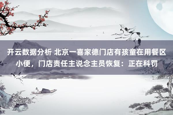 开云数据分析 北京一喜家德门店有孩童在用餐区小便，门店责任主说念主员恢复：正在科罚