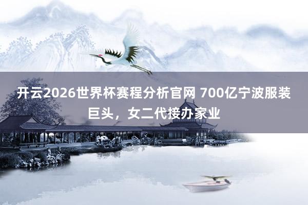 开云2026世界杯赛程分析官网 700亿宁波服装巨头，女二代接办家业