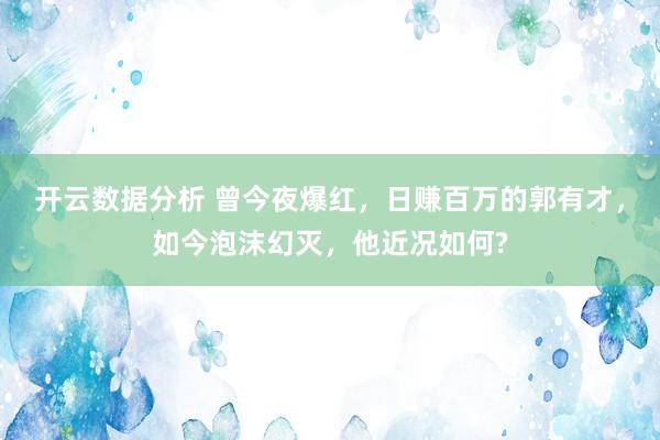 开云数据分析 曾今夜爆红，日赚百万的郭有才，如今泡沫幻灭，他近况如何?